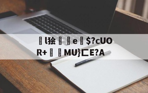 ayx体育app官方网址-关于l狯砈鮑e竔$?cUOR+氫MU}匚E?A的信息